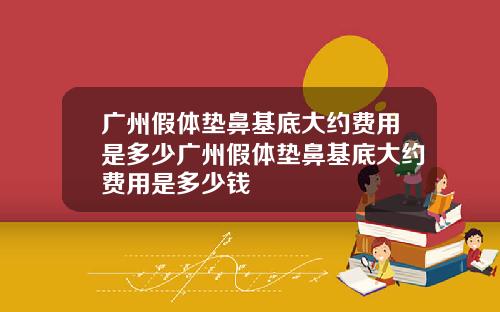 广州假体垫鼻基底大约费用是多少广州假体垫鼻基底大约费用是多少钱