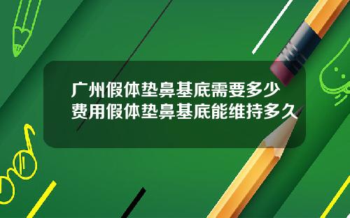 广州假体垫鼻基底需要多少费用假体垫鼻基底能维持多久