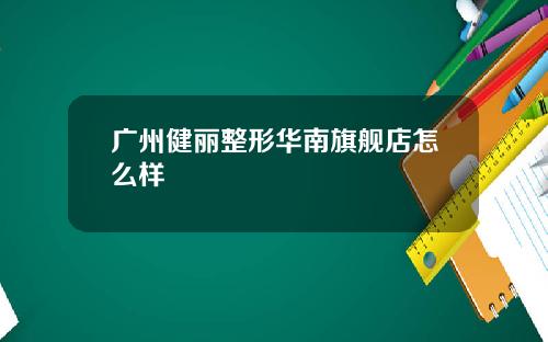 广州健丽整形华南旗舰店怎么样