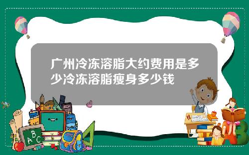 广州冷冻溶脂大约费用是多少冷冻溶脂瘦身多少钱