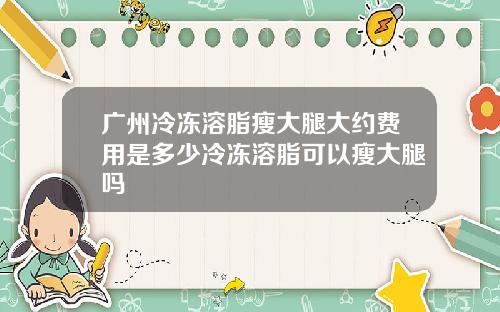 广州冷冻溶脂瘦大腿大约费用是多少冷冻溶脂可以瘦大腿吗