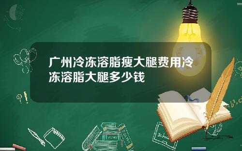 广州冷冻溶脂瘦大腿费用冷冻溶脂大腿多少钱