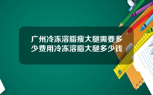 广州冷冻溶脂瘦大腿需要多少费用冷冻溶脂大腿多少钱