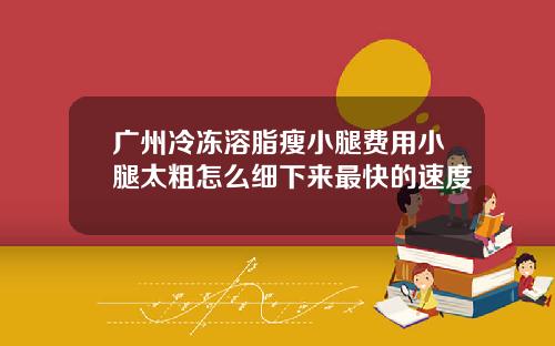广州冷冻溶脂瘦小腿费用小腿太粗怎么细下来最快的速度