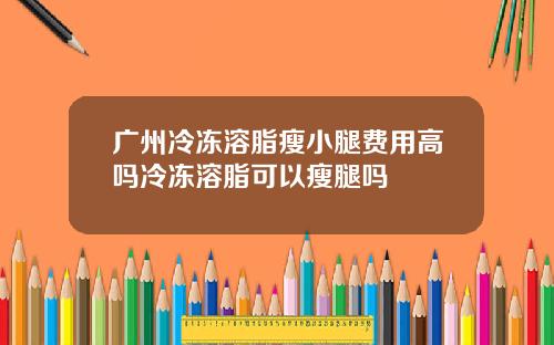 广州冷冻溶脂瘦小腿费用高吗冷冻溶脂可以瘦腿吗