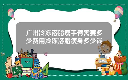广州冷冻溶脂瘦手臂需要多少费用冷冻溶脂瘦身多少钱