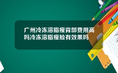 广州冷冻溶脂瘦背部费用高吗冷冻溶脂瘦脸有效果吗