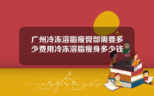 广州冷冻溶脂瘦臀部需要多少费用冷冻溶脂瘦身多少钱