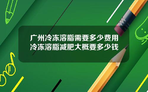 广州冷冻溶脂需要多少费用冷冻溶脂减肥大概要多少钱