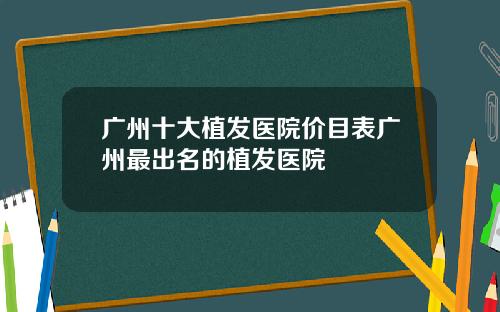 广州十大植发医院价目表广州最出名的植发医院