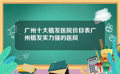 广州十大植发医院价目表广州植发实力强的医院