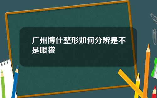广州博仕整形如何分辨是不是眼袋