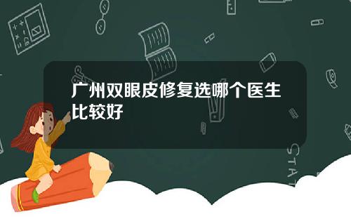 广州双眼皮修复选哪个医生比较好