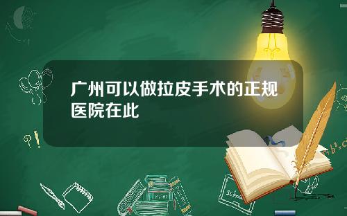 广州可以做拉皮手术的正规医院在此