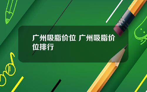 广州吸脂价位 广州吸脂价位排行
