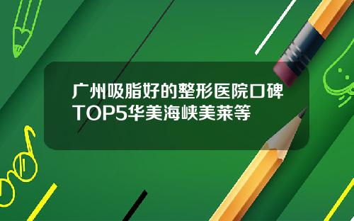广州吸脂好的整形医院口碑TOP5华美海峡美莱等