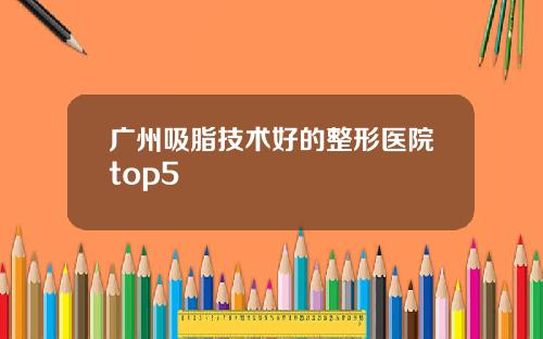 广州吸脂技术好的整形医院top5