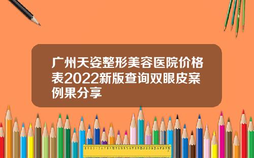 广州天姿整形美容医院价格表2022新版查询双眼皮案例果分享