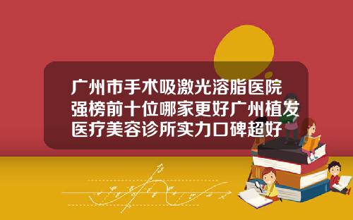 广州市手术吸激光溶脂医院强榜前十位哪家更好广州植发医疗美容诊所实力口碑超好