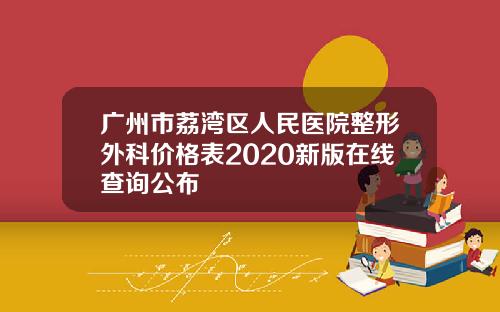 广州市荔湾区人民医院整形外科价格表2020新版在线查询公布