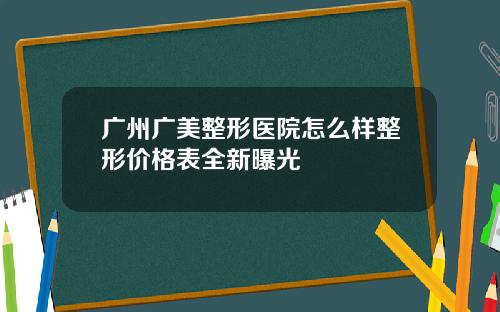 广州广美整形医院怎么样整形价格表全新曝光