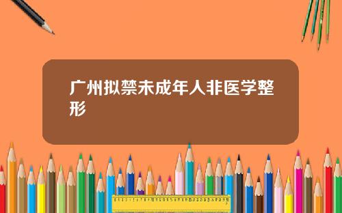 广州拟禁未成年人非医学整形