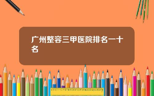 广州整容三甲医院排名一十名