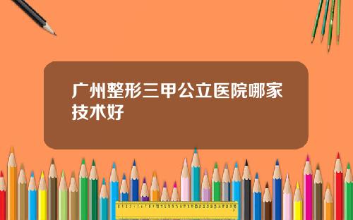 广州整形三甲公立医院哪家技术好