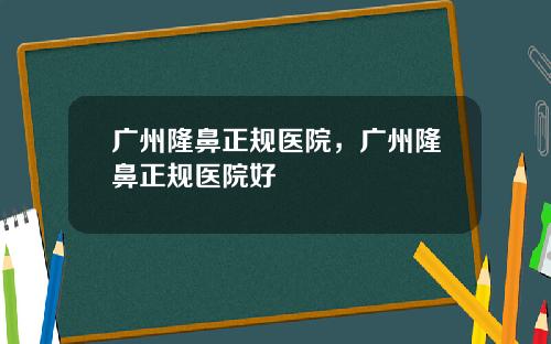 广州隆鼻正规医院，广州隆鼻正规医院好