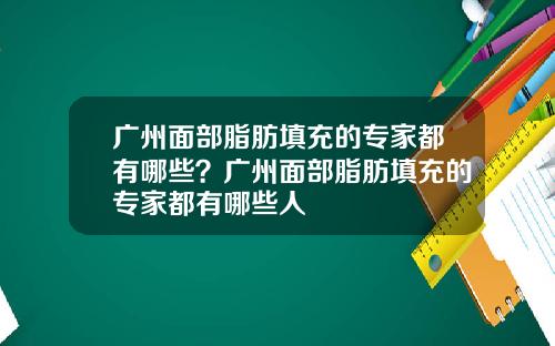 广州面部脂肪填充的专家都有哪些？广州面部脂肪填充的专家都有哪些人