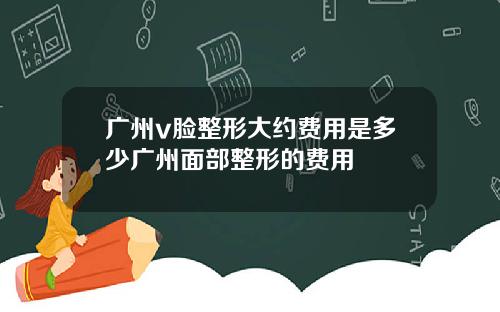 广州v脸整形大约费用是多少广州面部整形的费用