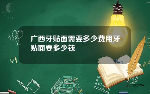 广西牙贴面需要多少费用牙贴面要多少钱