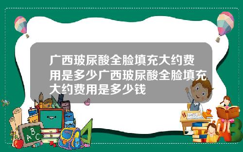 广西玻尿酸全脸填充大约费用是多少广西玻尿酸全脸填充大约费用是多少钱
