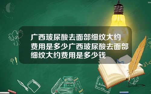 广西玻尿酸去面部细纹大约费用是多少广西玻尿酸去面部细纹大约费用是多少钱