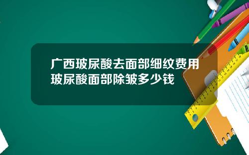 广西玻尿酸去面部细纹费用玻尿酸面部除皱多少钱