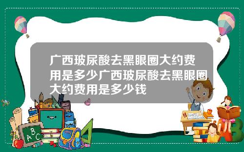 广西玻尿酸去黑眼圈大约费用是多少广西玻尿酸去黑眼圈大约费用是多少钱