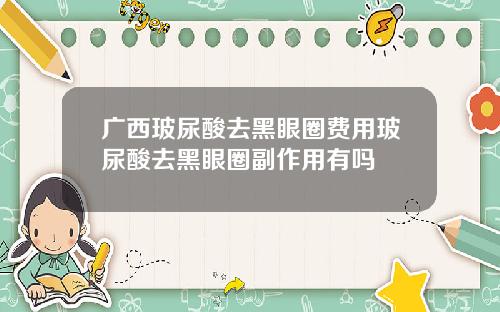广西玻尿酸去黑眼圈费用玻尿酸去黑眼圈副作用有吗