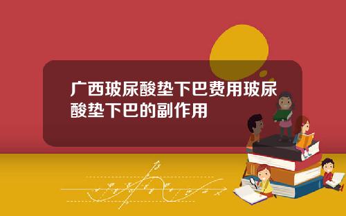 广西玻尿酸垫下巴费用玻尿酸垫下巴的副作用