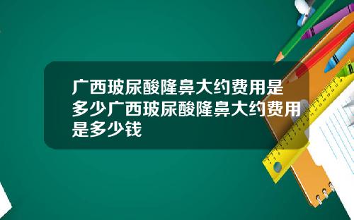 广西玻尿酸隆鼻大约费用是多少广西玻尿酸隆鼻大约费用是多少钱