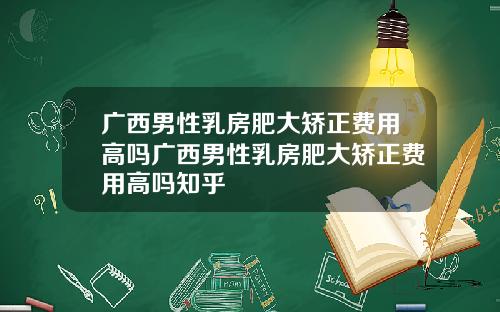 广西男性乳房肥大矫正费用高吗广西男性乳房肥大矫正费用高吗知乎