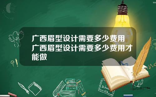 广西眉型设计需要多少费用广西眉型设计需要多少费用才能做