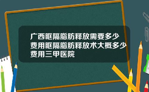 广西眶隔脂肪释放需要多少费用眶隔脂肪释放术大概多少费用三甲医院