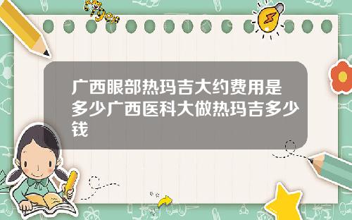 广西眼部热玛吉大约费用是多少广西医科大做热玛吉多少钱