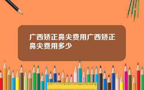 广西矫正鼻尖费用广西矫正鼻尖费用多少