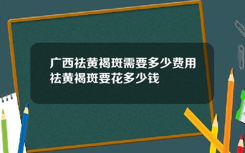 广西祛黄褐斑需要多少费用祛黄褐斑要花多少钱