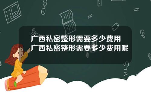 广西私密整形需要多少费用广西私密整形需要多少费用呢
