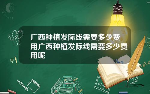 广西种植发际线需要多少费用广西种植发际线需要多少费用呢