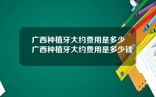 广西种植牙大约费用是多少广西种植牙大约费用是多少钱