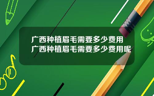 广西种植眉毛需要多少费用广西种植眉毛需要多少费用呢