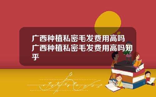 广西种植私密毛发费用高吗广西种植私密毛发费用高吗知乎